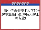上海中侨职业技术大学的王牌专业是什么(中侨大学王牌专业)