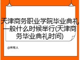 天津商务职业学院毕业典礼一般什么时候举行(天津商务毕业典礼时间)