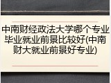 中南财经政法大学哪个专业毕业就业前景比较好(中南财大就业前景好专业)