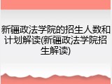 新疆政法学院的招生人数和计划解读(新疆政法学院招生解读)