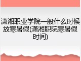 潇湘职业学院一般什么时候放寒暑假(潇湘职院寒暑假时间)