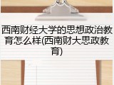 西南财经大学的思想政治教育怎么样(西南财大思政教育)