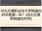 河北交通职业技术学院建校时间是哪一年？(河北交通职院建校时间)