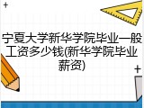 宁夏大学新华学院毕业一般工资多少钱(新华学院毕业薪资)