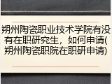 朔州陶瓷职业技术学院有没有在职研究生，如何申请(朔州陶瓷职院在职研申请)