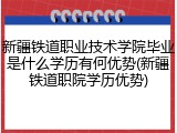 新疆铁道职业技术学院毕业是什么学历有何优势(新疆铁道职院学历优势)