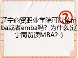 辽宁商贸职业学院可以读mba或者emba吗？为什么(辽宁商贸读MBA？)