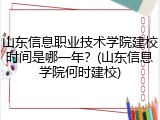 山东信息职业技术学院建校时间是哪一年？(山东信息学院何时建校)