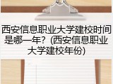 西安信息职业大学建校时间是哪一年？(西安信息职业大学建校年份)