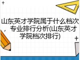 山东英才学院属于什么档次，专业排行分析(山东英才学院档次排行)