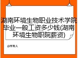湖南环境生物职业技术学院毕业一般工资多少钱(湖南环境生物职院薪资)