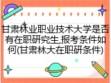 甘肃林业职业技术大学是否有在职研究生,报考条件如何(甘肃林大在职研条件)
