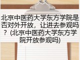 北京中医药大学东方学院是否对外开放，让进去参观吗？(北京中医药大学东方学院开放参观吗)