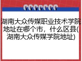 湖南大众传媒职业技术学院地址在哪个市，什么区县(湖南大众传媒学院地址)