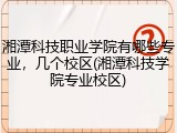 湘潭科技职业学院有哪些专业，几个校区(湘潭科技学院专业校区)