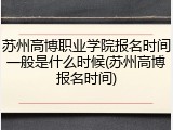 苏州高博职业学院报名时间一般是什么时候(苏州高博报名时间)