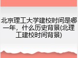 北京理工大学建校时间是哪一年，什么历史背景(北理工建校时间背景)