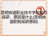 昆明铁道职业技术学院能否保研，原因是什么(昆明铁道职院保研原因)