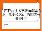 广西职业技术学院有哪些专业，几个校区(广西职院专业校区)