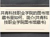共青科技职业学院的图书馆藏书量如何，简介(共青科技职业学院图书馆藏书)