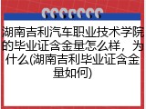 湖南吉利汽车职业技术学院的毕业证含金量怎么样，为什么(湖南吉利毕业证含金量如何)