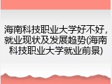 海南科技职业大学好不好，就业现状及发展趋势(海南科技职业大学就业前景)