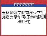 玉林师范学院有多少学生，师资力量如何(玉林师院规模师资)