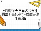 上海海洋大学有多少学生，师资力量如何(上海海大师生规模)