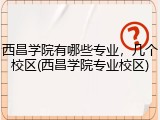 西昌学院有哪些专业，几个校区(西昌学院专业校区)