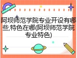 阿坝师范学院专业开设有哪些,特色在哪(阿坝师范学院专业特色)