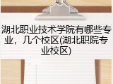 湖北职业技术学院有哪些专业，几个校区(湖北职院专业校区)