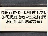 濮阳石油化工职业技术学院的思想政治教育怎么样(濮阳石化职院思政教育)