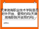 天津渤海职业技术学院是否对外开放，要预约吗(天津渤海职院开放预约吗)