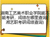 湖南工艺美术职业学院能不能考研，成绩在哪里查询(湘艺职考研成绩查询)
