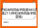 呼和浩特民族学院是985还是211(呼和浩特民族学院层级)