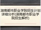 湖南都市职业学院招生计划详细分析(湖南都市职业学院招生解析)