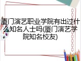 厦门演艺职业学院有出过什么知名人士吗(厦门演艺学院知名校友)