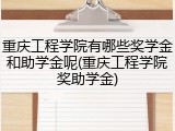 重庆工程学院有哪些奖学金和助学金呢(重庆工程学院奖助学金)