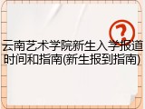 云南艺术学院新生入学报道时间和指南(新生报到指南)