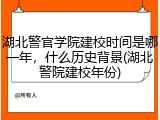 湖北警官学院建校时间是哪一年，什么历史背景(湖北警院建校年份)