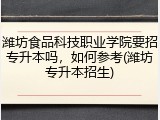 潍坊食品科技职业学院要招专升本吗，如何参考(潍坊专升本招生)