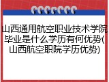 山西通用航空职业技术学院毕业是什么学历有何优势(山西航空职院学历优势)