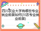 四川农业大学有哪些专业，就业前景如何(川农专业就业前景)