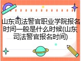 山东司法警官职业学院报名时间一般是什么时候(山东司法警官报名时间)