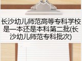 长沙幼儿师范高等专科学校是一本还是本科第二批(长沙幼儿师范专科批次)