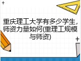 重庆理工大学有多少学生，师资力量如何(重理工规模与师资)