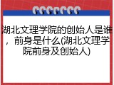 湖北文理学院的创始人是谁，前身是什么(湖北文理学院前身及创始人)