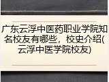 广东云浮中医药职业学院知名校友有哪些，校史介绍(云浮中医学院校友)