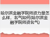 哈尔滨金融学院师资力量怎么样，名气如何(哈尔滨金融学院师资名气)