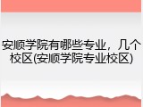 安顺学院有哪些专业，几个校区(安顺学院专业校区)